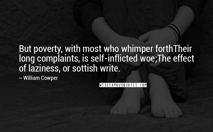 William Cowper Quotes: But poverty, with most who whimper forthTheir long complaints, is self-inflicted woe;The effect of laziness, or sottish write.