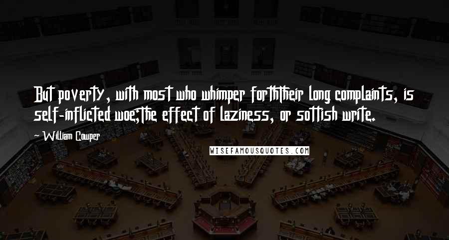 William Cowper Quotes: But poverty, with most who whimper forthTheir long complaints, is self-inflicted woe;The effect of laziness, or sottish write.