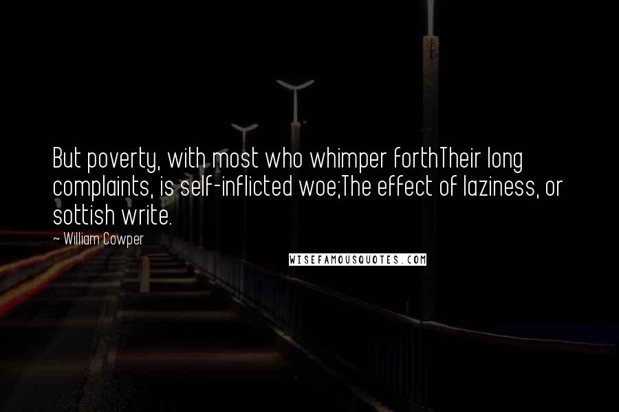 William Cowper Quotes: But poverty, with most who whimper forthTheir long complaints, is self-inflicted woe;The effect of laziness, or sottish write.
