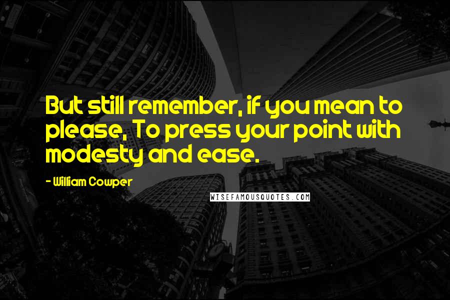 William Cowper Quotes: But still remember, if you mean to please, To press your point with modesty and ease.