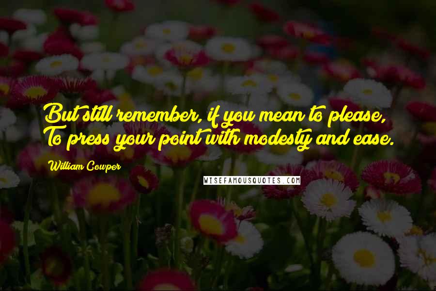 William Cowper Quotes: But still remember, if you mean to please, To press your point with modesty and ease.