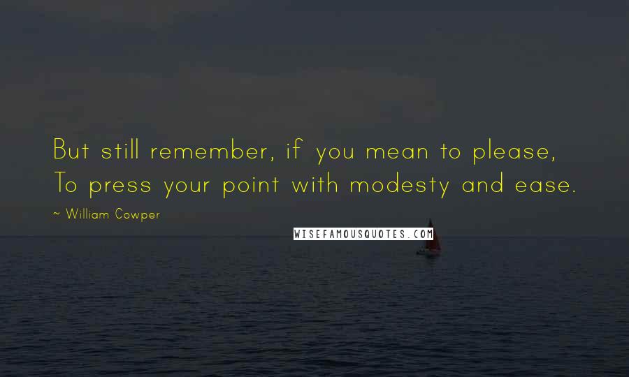 William Cowper Quotes: But still remember, if you mean to please, To press your point with modesty and ease.