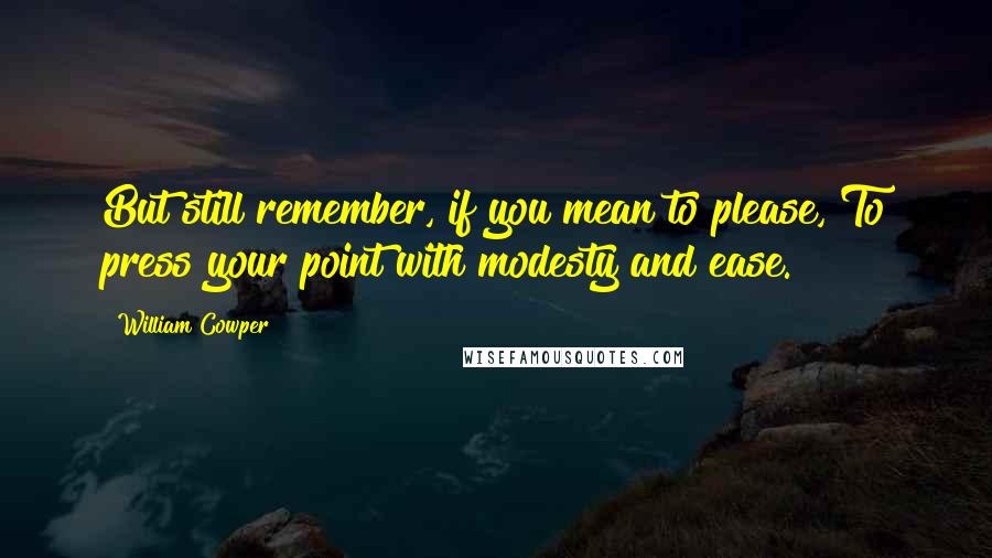 William Cowper Quotes: But still remember, if you mean to please, To press your point with modesty and ease.