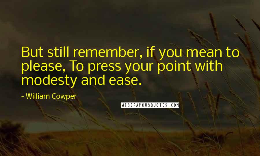 William Cowper Quotes: But still remember, if you mean to please, To press your point with modesty and ease.