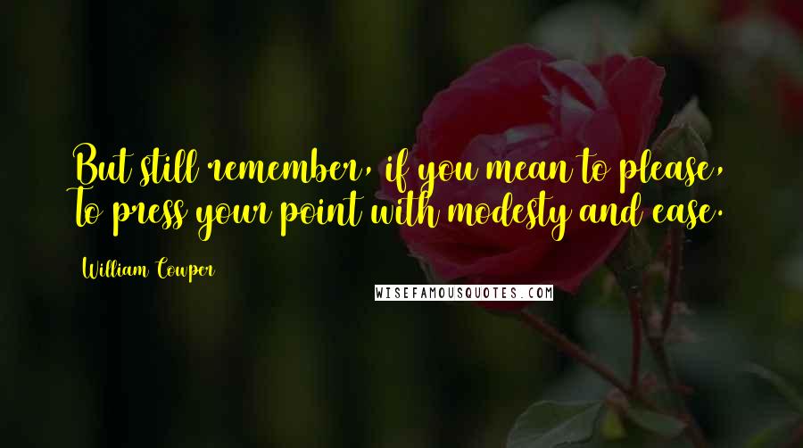 William Cowper Quotes: But still remember, if you mean to please, To press your point with modesty and ease.