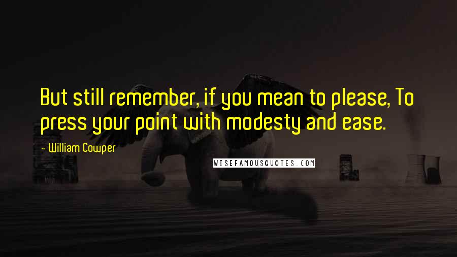 William Cowper Quotes: But still remember, if you mean to please, To press your point with modesty and ease.