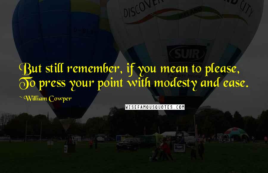 William Cowper Quotes: But still remember, if you mean to please, To press your point with modesty and ease.