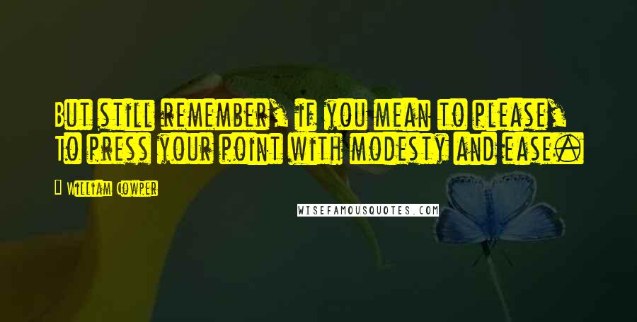 William Cowper Quotes: But still remember, if you mean to please, To press your point with modesty and ease.