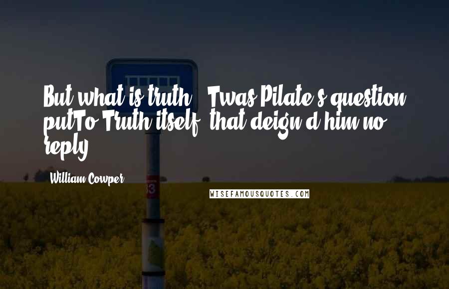 William Cowper Quotes: But what is truth? 'Twas Pilate's question putTo Truth itself, that deign'd him no reply.
