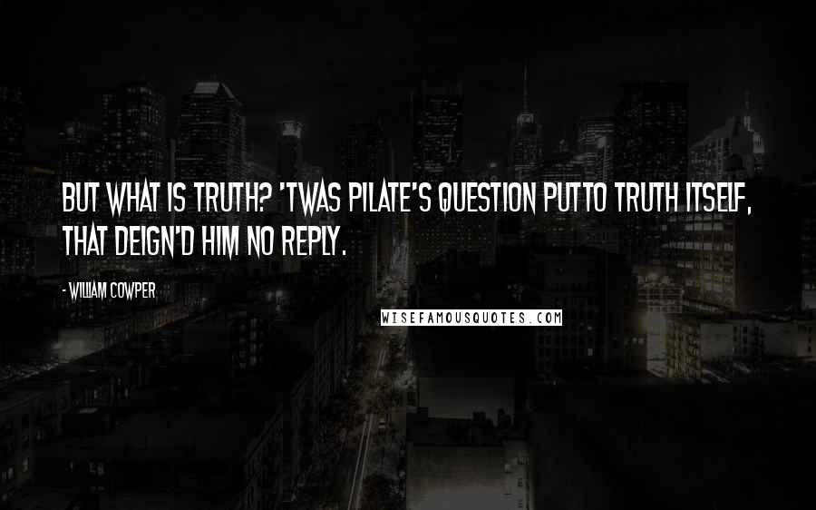 William Cowper Quotes: But what is truth? 'Twas Pilate's question putTo Truth itself, that deign'd him no reply.