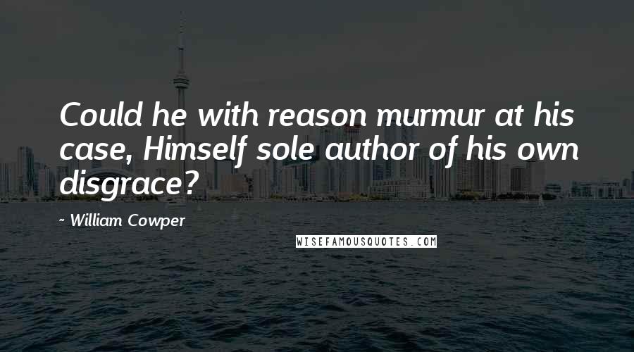 William Cowper Quotes: Could he with reason murmur at his case, Himself sole author of his own disgrace?