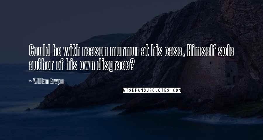 William Cowper Quotes: Could he with reason murmur at his case, Himself sole author of his own disgrace?