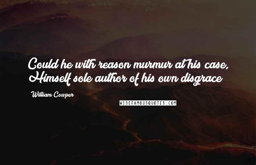 William Cowper Quotes: Could he with reason murmur at his case, Himself sole author of his own disgrace?