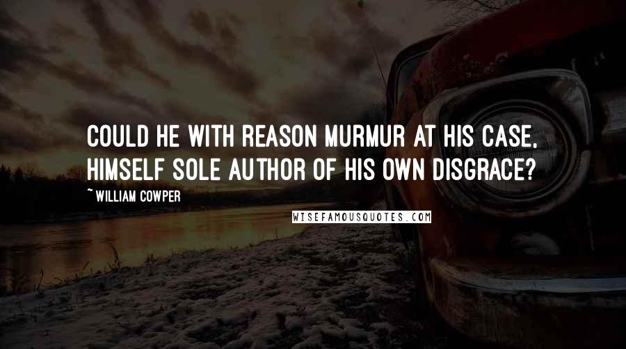 William Cowper Quotes: Could he with reason murmur at his case, Himself sole author of his own disgrace?