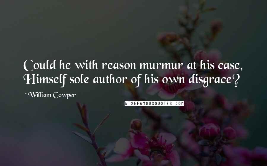 William Cowper Quotes: Could he with reason murmur at his case, Himself sole author of his own disgrace?