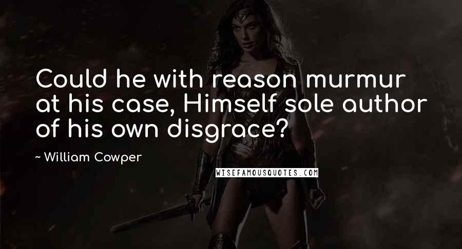 William Cowper Quotes: Could he with reason murmur at his case, Himself sole author of his own disgrace?