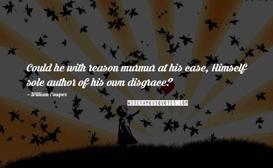 William Cowper Quotes: Could he with reason murmur at his case, Himself sole author of his own disgrace?