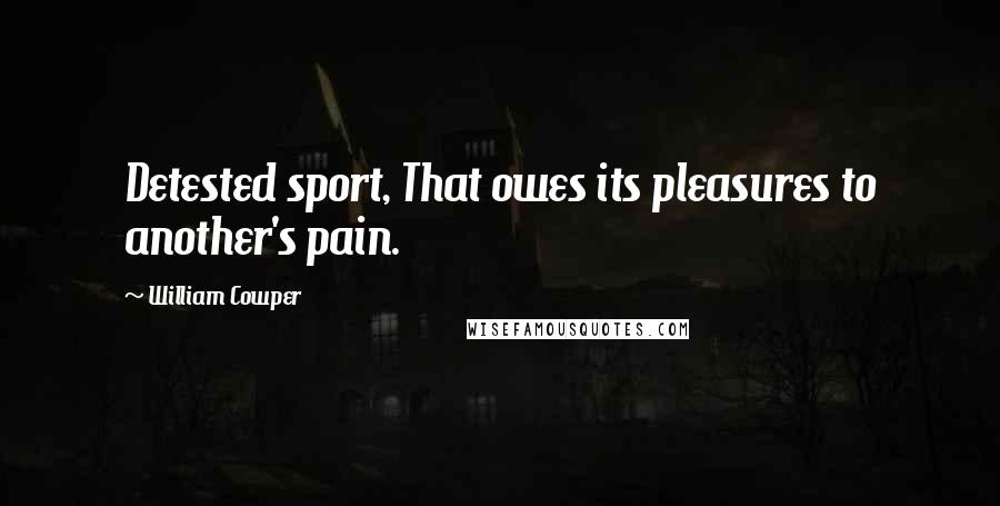 William Cowper Quotes: Detested sport, That owes its pleasures to another's pain.