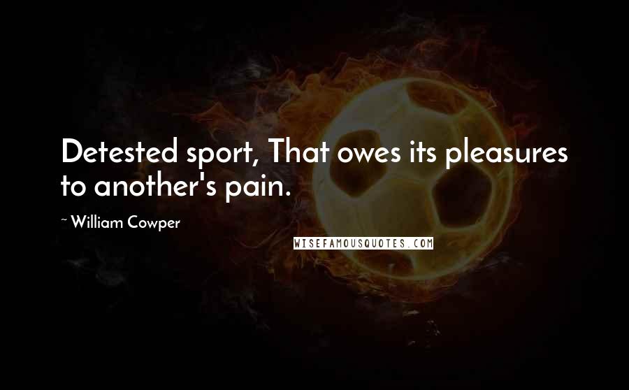 William Cowper Quotes: Detested sport, That owes its pleasures to another's pain.