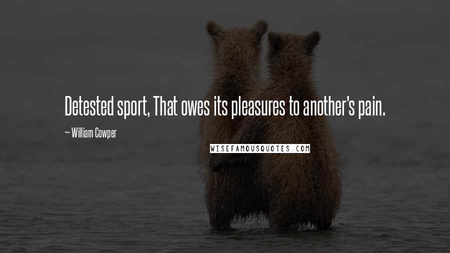William Cowper Quotes: Detested sport, That owes its pleasures to another's pain.