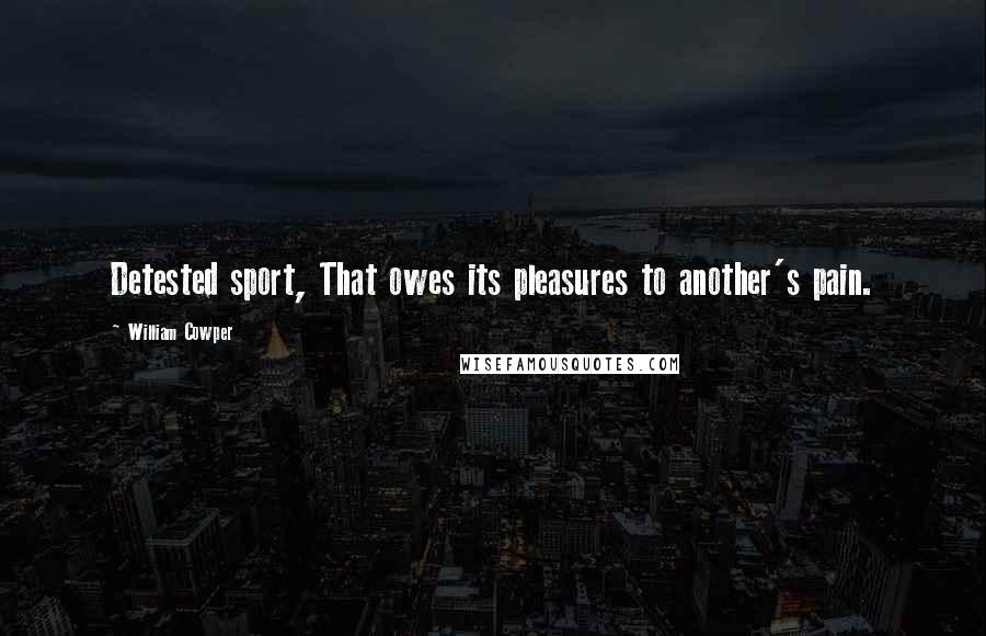 William Cowper Quotes: Detested sport, That owes its pleasures to another's pain.