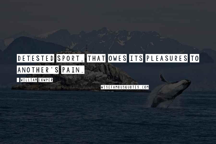 William Cowper Quotes: Detested sport, That owes its pleasures to another's pain.