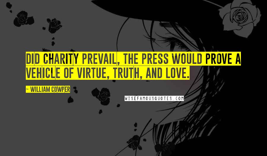William Cowper Quotes: Did Charity prevail, the press would prove A vehicle of virtue, truth, and love.