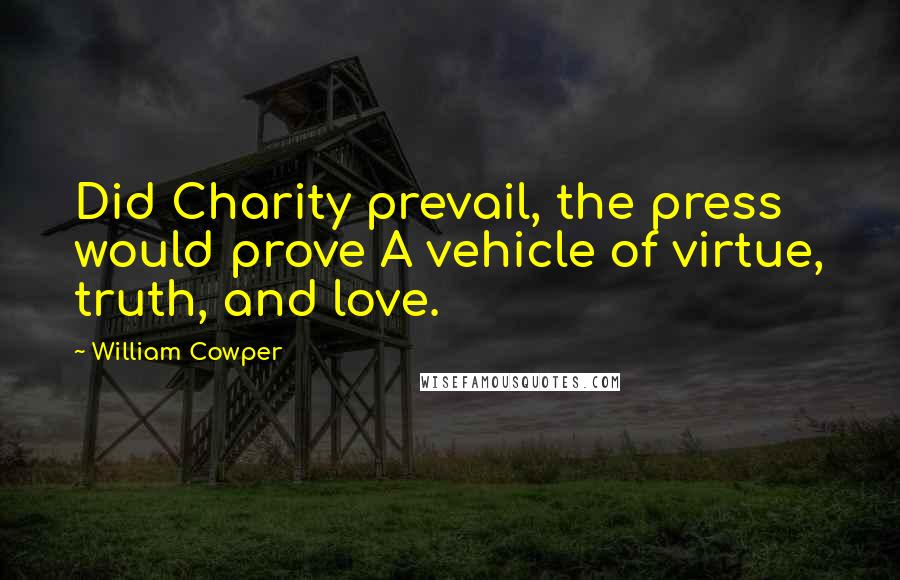 William Cowper Quotes: Did Charity prevail, the press would prove A vehicle of virtue, truth, and love.