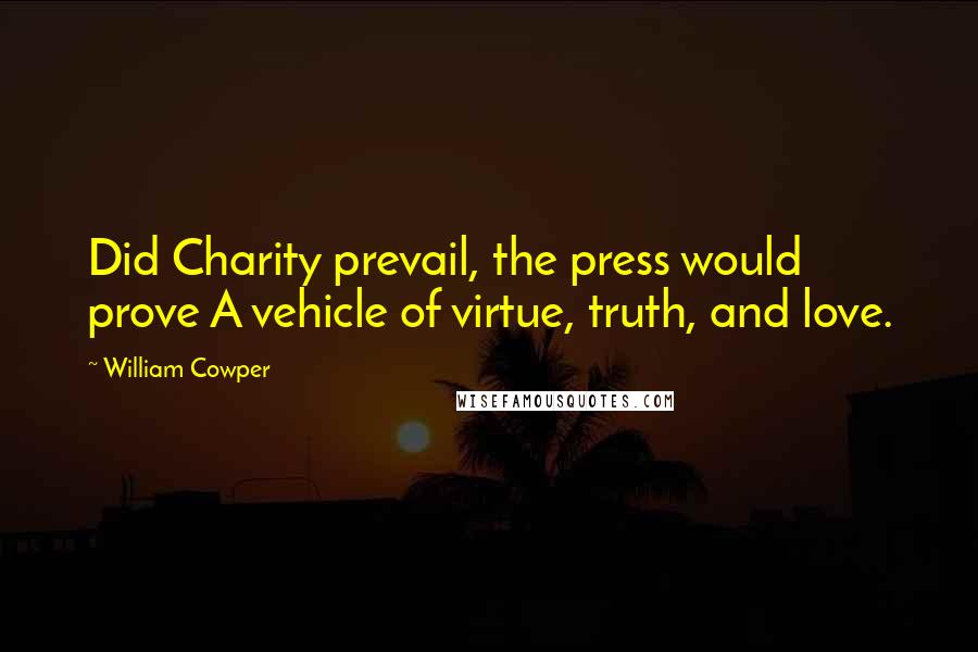 William Cowper Quotes: Did Charity prevail, the press would prove A vehicle of virtue, truth, and love.