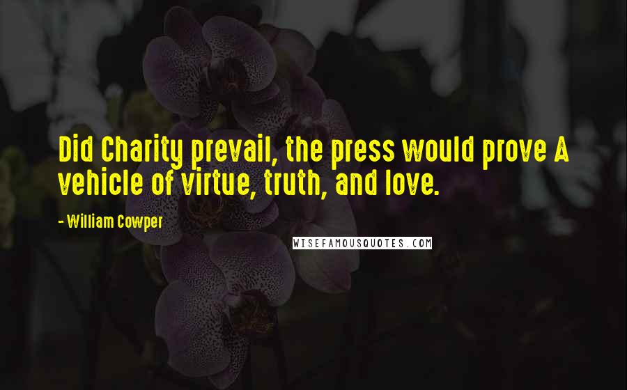 William Cowper Quotes: Did Charity prevail, the press would prove A vehicle of virtue, truth, and love.