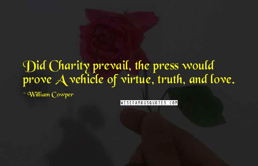 William Cowper Quotes: Did Charity prevail, the press would prove A vehicle of virtue, truth, and love.