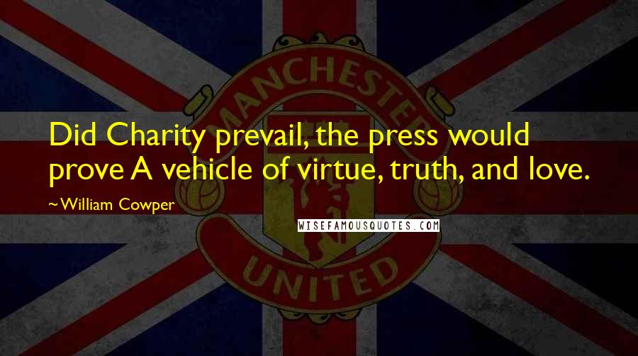 William Cowper Quotes: Did Charity prevail, the press would prove A vehicle of virtue, truth, and love.