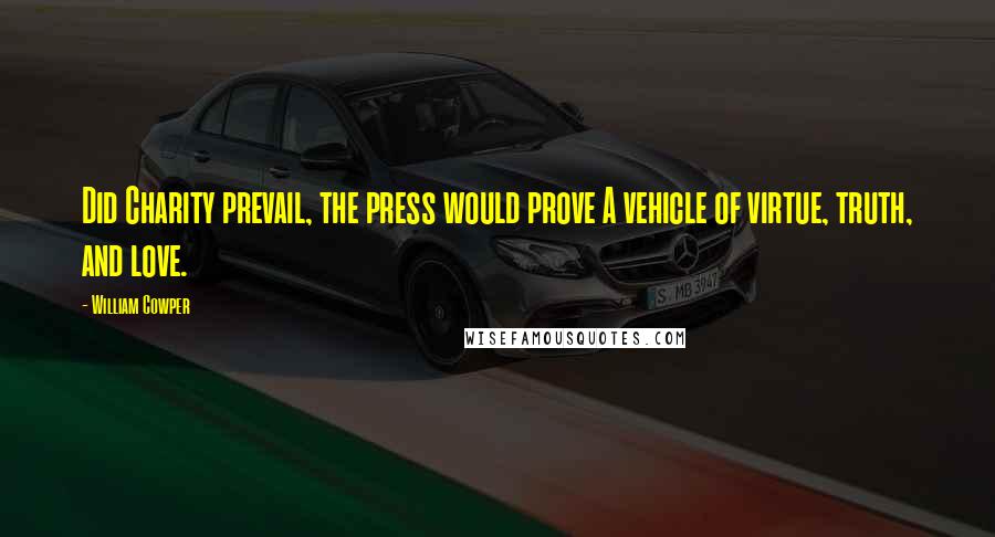 William Cowper Quotes: Did Charity prevail, the press would prove A vehicle of virtue, truth, and love.
