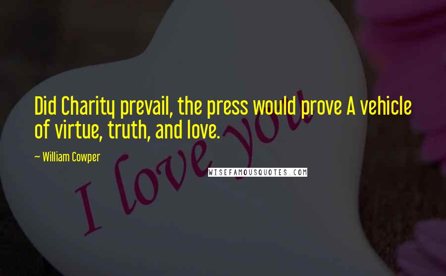 William Cowper Quotes: Did Charity prevail, the press would prove A vehicle of virtue, truth, and love.