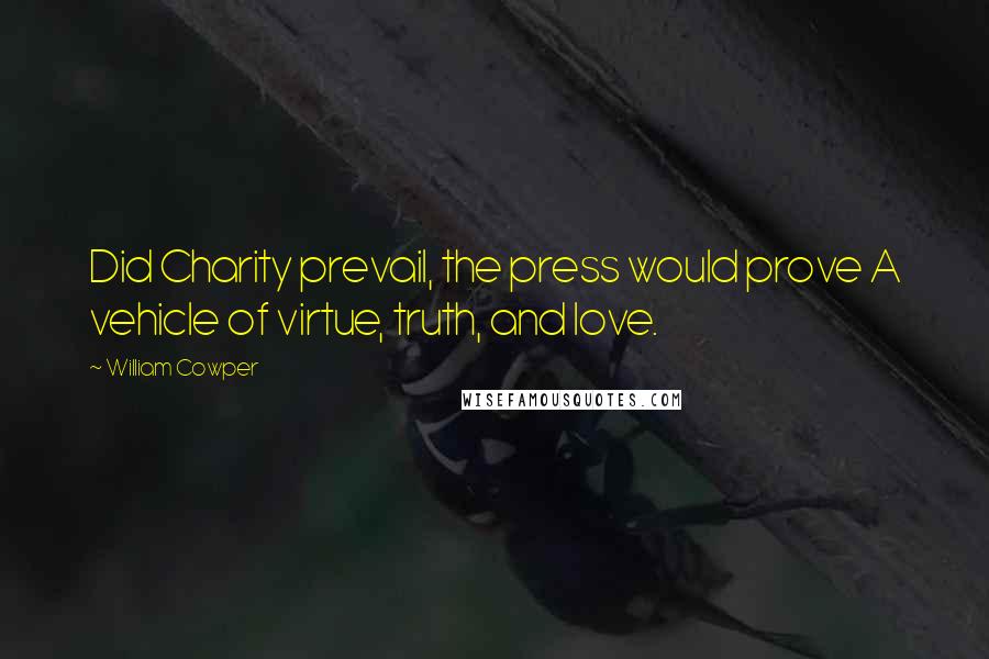 William Cowper Quotes: Did Charity prevail, the press would prove A vehicle of virtue, truth, and love.