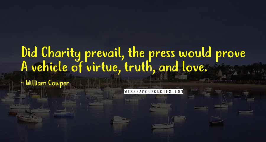 William Cowper Quotes: Did Charity prevail, the press would prove A vehicle of virtue, truth, and love.