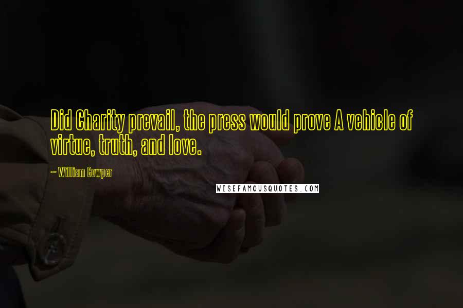 William Cowper Quotes: Did Charity prevail, the press would prove A vehicle of virtue, truth, and love.