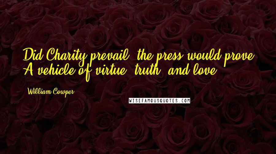 William Cowper Quotes: Did Charity prevail, the press would prove A vehicle of virtue, truth, and love.
