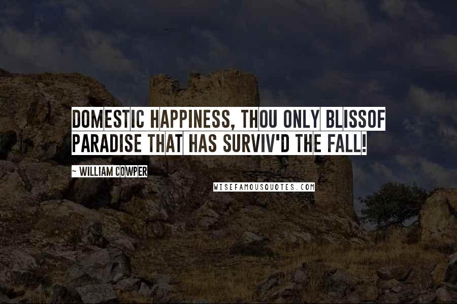 William Cowper Quotes: Domestic happiness, thou only blissOf paradise that has surviv'd the fall!