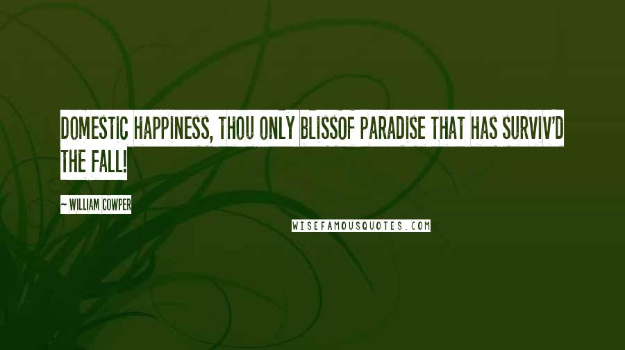 William Cowper Quotes: Domestic happiness, thou only blissOf paradise that has surviv'd the fall!