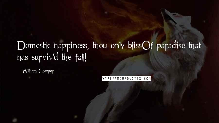 William Cowper Quotes: Domestic happiness, thou only blissOf paradise that has surviv'd the fall!