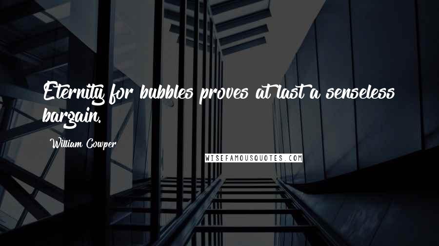 William Cowper Quotes: Eternity for bubbles proves at last a senseless bargain.