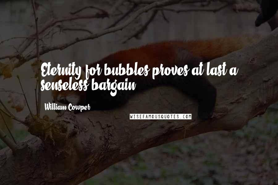 William Cowper Quotes: Eternity for bubbles proves at last a senseless bargain.