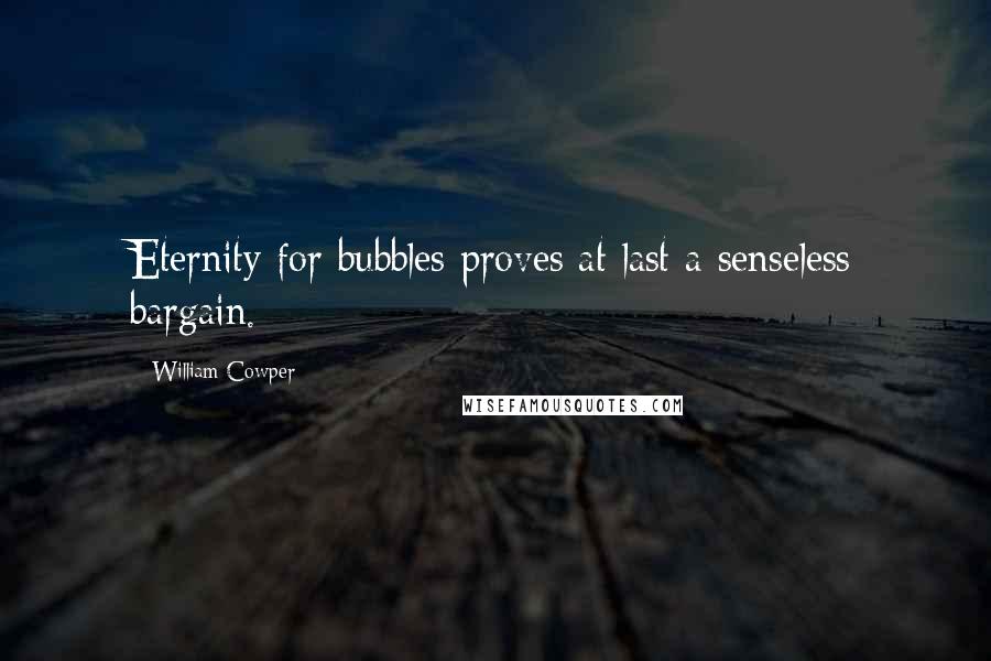 William Cowper Quotes: Eternity for bubbles proves at last a senseless bargain.