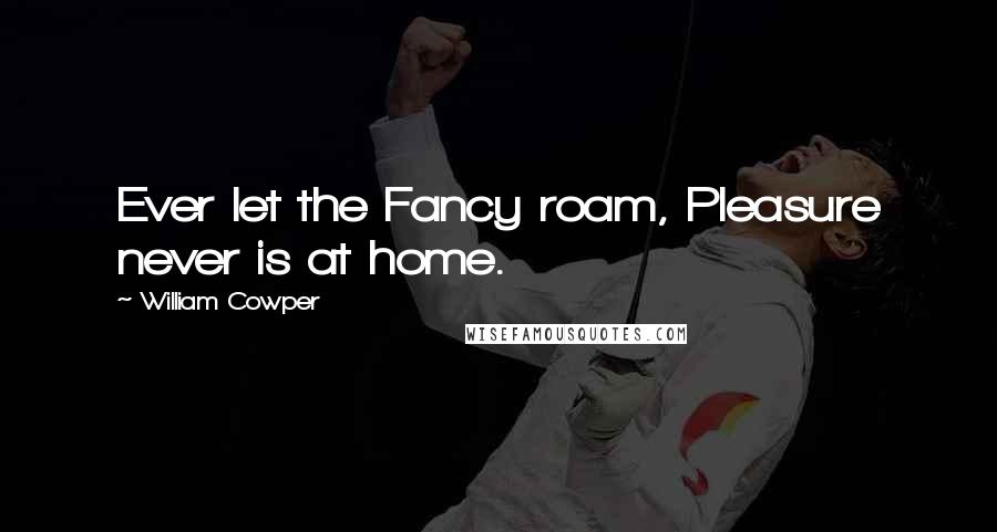 William Cowper Quotes: Ever let the Fancy roam, Pleasure never is at home.