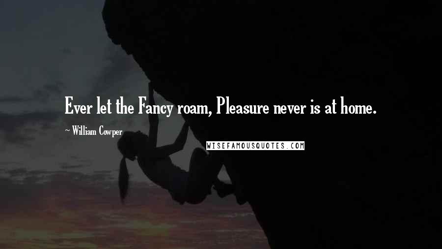 William Cowper Quotes: Ever let the Fancy roam, Pleasure never is at home.