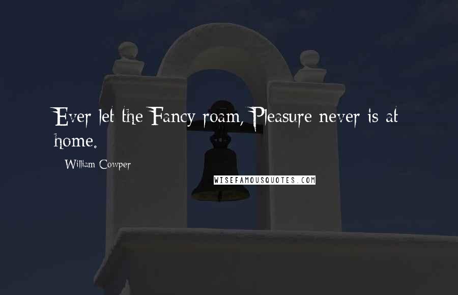 William Cowper Quotes: Ever let the Fancy roam, Pleasure never is at home.