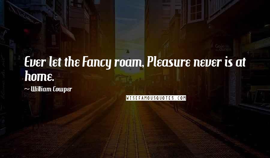 William Cowper Quotes: Ever let the Fancy roam, Pleasure never is at home.