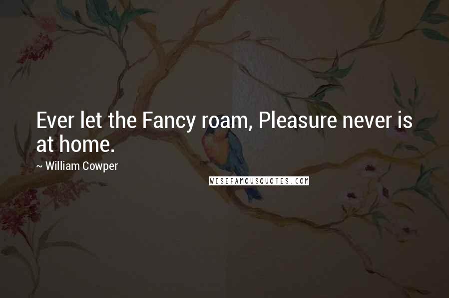 William Cowper Quotes: Ever let the Fancy roam, Pleasure never is at home.