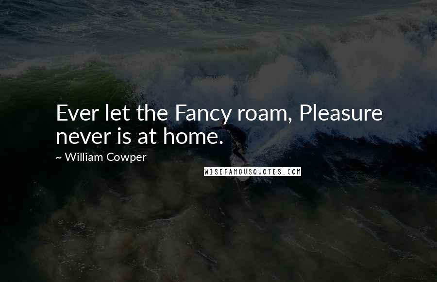 William Cowper Quotes: Ever let the Fancy roam, Pleasure never is at home.